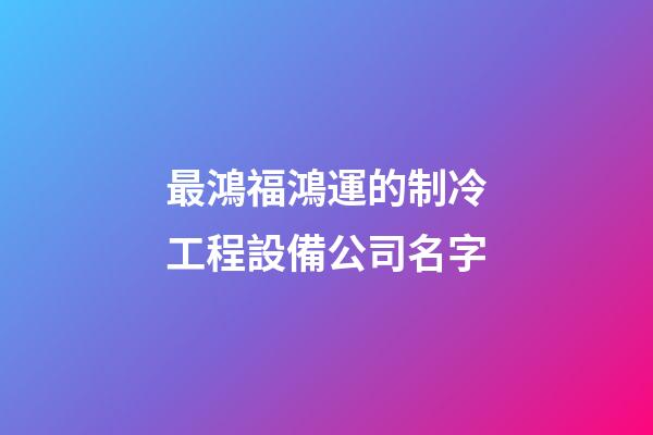 最鴻福鴻運的制冷工程設備公司名字-第1張-公司起名-玄機派