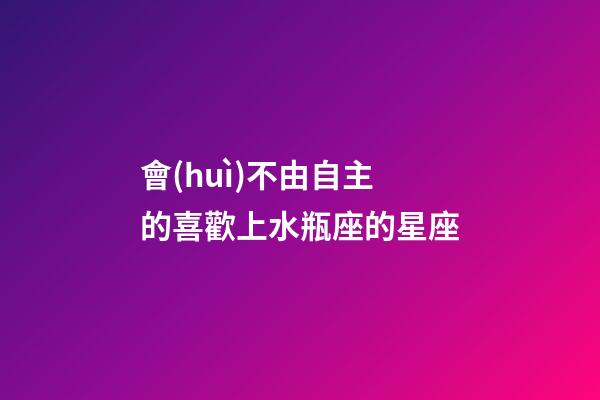 會(huì)不由自主的喜歡上水瓶座的星座-第1張-星座運(yùn)勢(shì)-玄機(jī)派