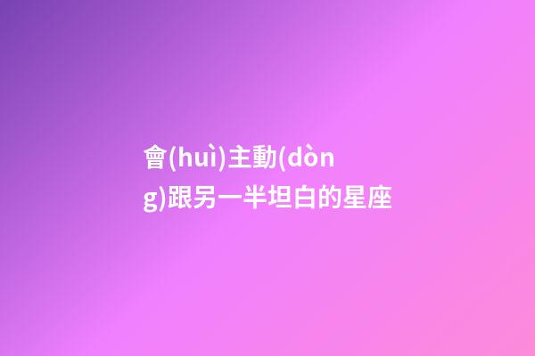 會(huì)主動(dòng)跟另一半坦白的星座-第1張-星座運(yùn)勢(shì)-玄機(jī)派