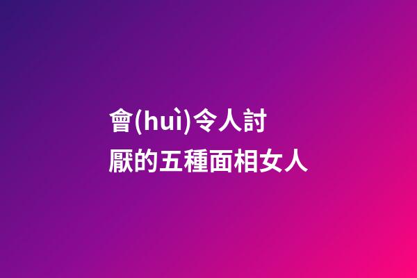 會(huì)令人討厭的五種面相女人