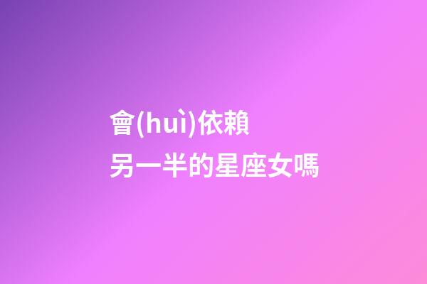 會(huì)依賴另一半的星座女嗎-第1張-星座運(yùn)勢-玄機(jī)派