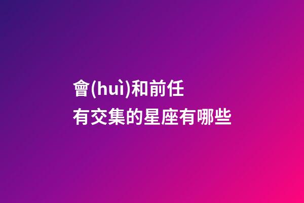 會(huì)和前任有交集的星座有哪些-第1張-星座運(yùn)勢(shì)-玄機(jī)派