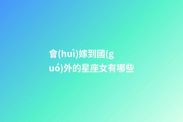 會(huì)嫁到國(guó)外的星座女有哪些-第1張-星座運(yùn)勢(shì)-玄機(jī)派