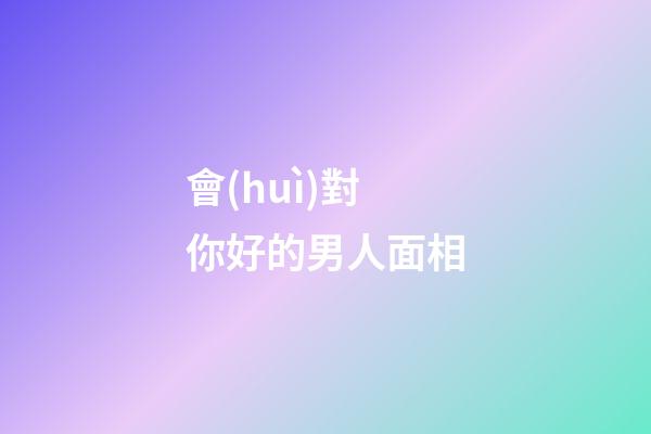 會(huì)對你好的男人面相