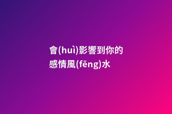會(huì)影響到你的感情風(fēng)水
