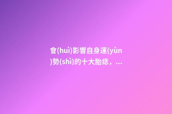 會(huì)影響自身運(yùn)勢(shì)的十大胎痣，這些同自身息息相關(guān)
