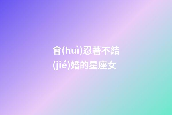 會(huì)忍著不結(jié)婚的星座女
