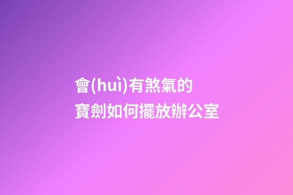 會(huì)有煞氣的寶劍如何擺放辦公室