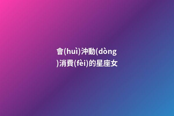 會(huì)沖動(dòng)消費(fèi)的星座女-第1張-星座運(yùn)勢(shì)-玄機(jī)派