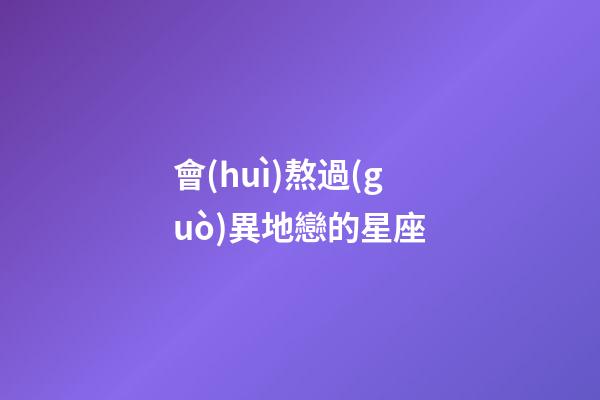 會(huì)熬過(guò)異地戀的星座-第1張-星座運(yùn)勢(shì)-玄機(jī)派