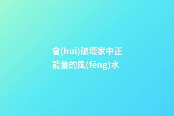 會(huì)破壞家中正能量的風(fēng)水