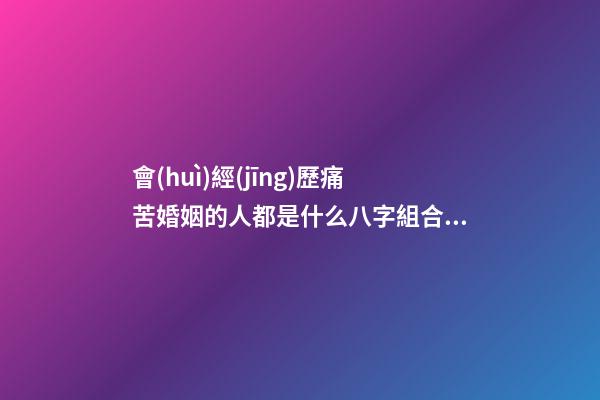 會(huì)經(jīng)歷痛苦婚姻的人都是什么八字組合的