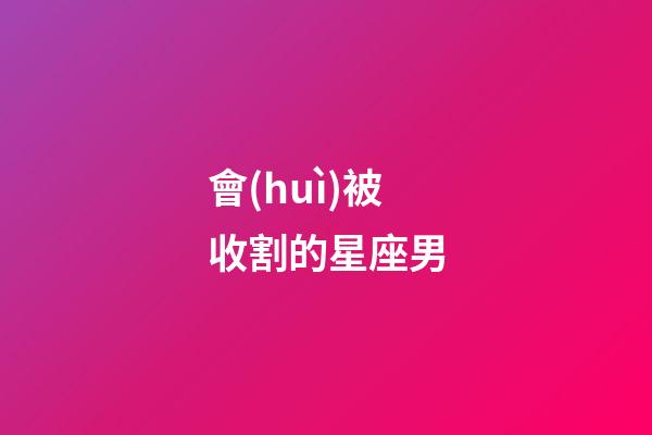 會(huì)被收割的星座男-第1張-星座運(yùn)勢(shì)-玄機(jī)派
