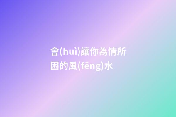 會(huì)讓你為情所困的風(fēng)水