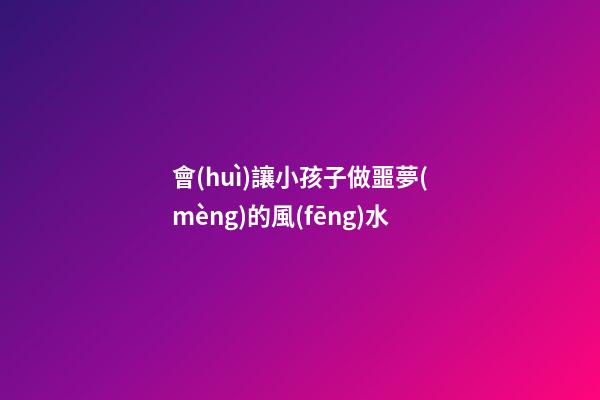 會(huì)讓小孩子做噩夢(mèng)的風(fēng)水