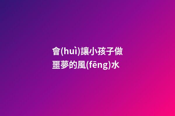 會(huì)讓小孩子做噩夢的風(fēng)水