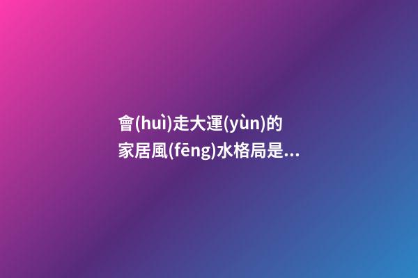 會(huì)走大運(yùn)的家居風(fēng)水格局是怎樣