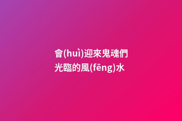 會(huì)迎來鬼魂們光臨的風(fēng)水