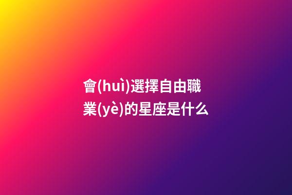 會(huì)選擇自由職業(yè)的星座是什么-第1張-星座運(yùn)勢(shì)-玄機(jī)派