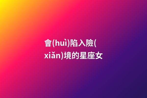會(huì)陷入險(xiǎn)境的星座女-第1張-星座運(yùn)勢(shì)-玄機(jī)派