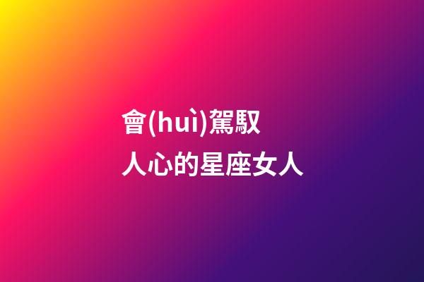 會(huì)駕馭人心的星座女人-第1張-星座運(yùn)勢(shì)-玄機(jī)派