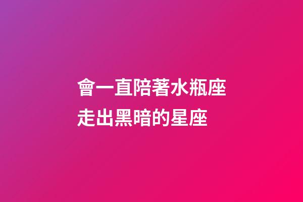 會一直陪著水瓶座走出黑暗的星座-第1張-星座運勢-玄機派