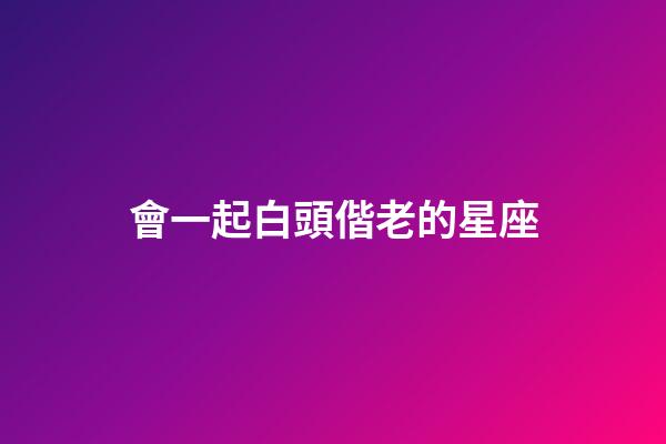 會一起白頭偕老的星座