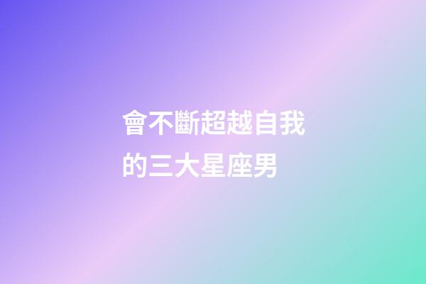 會不斷超越自我的三大星座男-第1張-星座運勢-玄機派