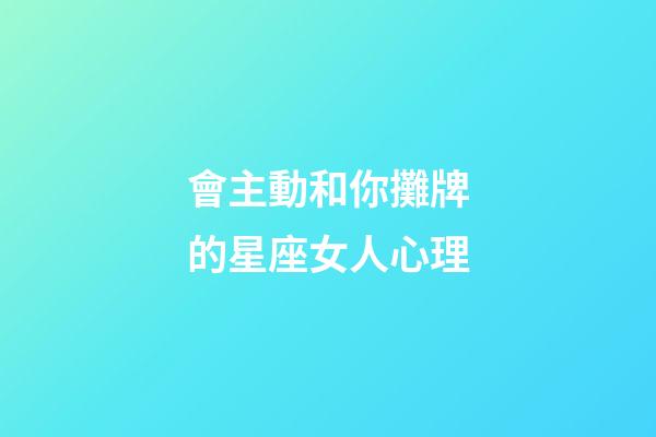 會主動和你攤牌的星座女人心理-第1張-星座運勢-玄機派