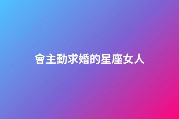 會主動求婚的星座女人-第1張-星座運勢-玄機派