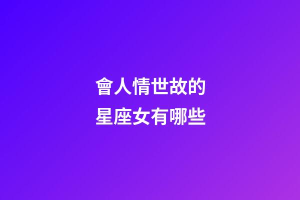 會人情世故的星座女有哪些-第1張-星座運勢-玄機派