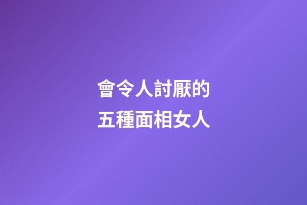 會令人討厭的五種面相女人