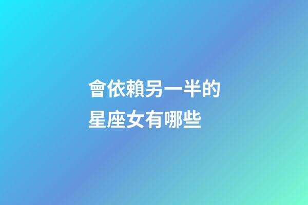 會依賴另一半的星座女有哪些-第1張-星座運勢-玄機派