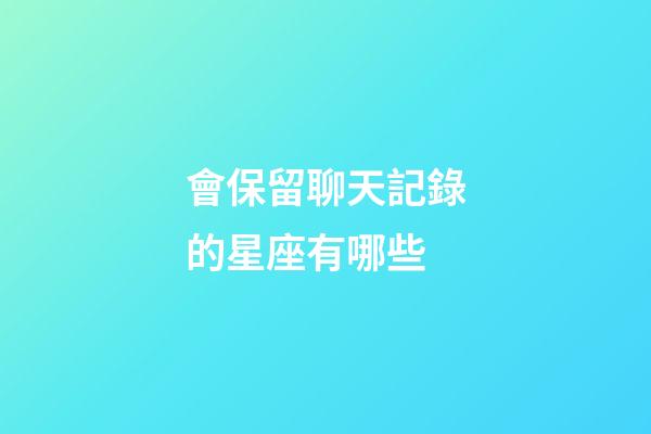會保留聊天記錄的星座有哪些-第1張-星座運勢-玄機派