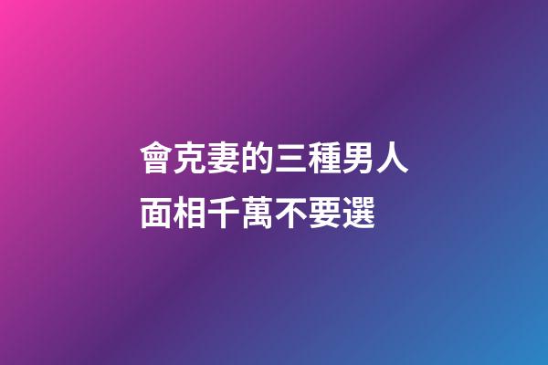 會克妻的三種男人面相千萬不要選