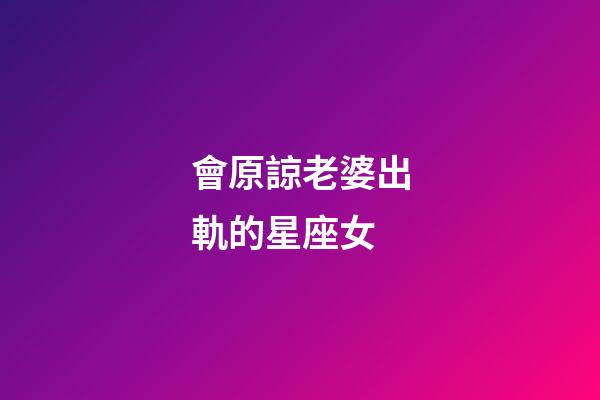 會原諒老婆出軌的星座女-第1張-星座運勢-玄機派