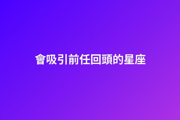 會吸引前任回頭的星座-第1張-星座運勢-玄機派