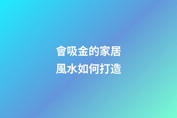 會吸金的家居風水如何打造