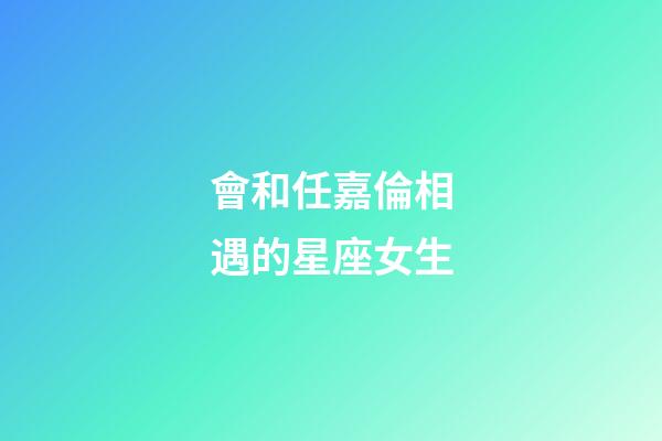 會和任嘉倫相遇的星座女生-第1張-星座運勢-玄機派
