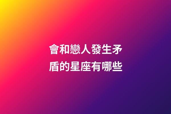 會和戀人發生矛盾的星座有哪些-第1張-星座運勢-玄機派