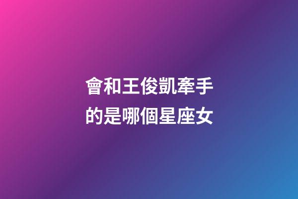 會和王俊凱牽手的是哪個星座女-第1張-星座運勢-玄機派