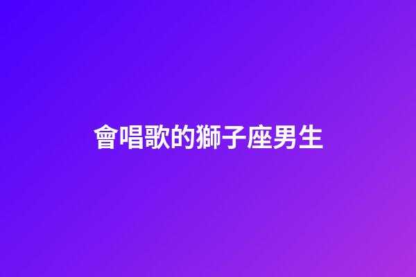 會唱歌的獅子座男生-第1張-星座運勢-玄機派