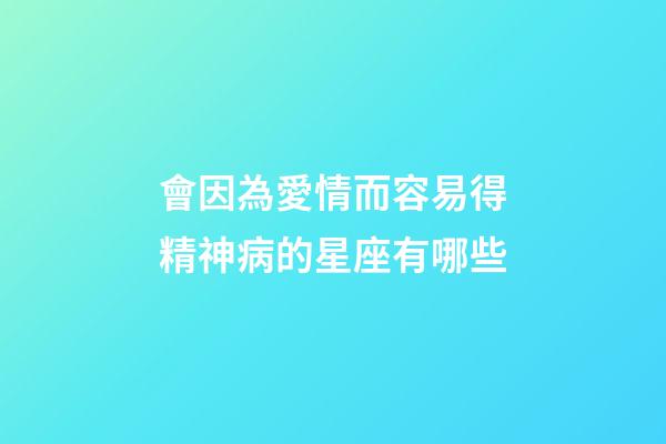 會因為愛情而容易得精神病的星座有哪些-第1張-星座運(yùn)勢-玄機(jī)派