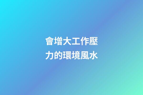 會增大工作壓力的環境風水