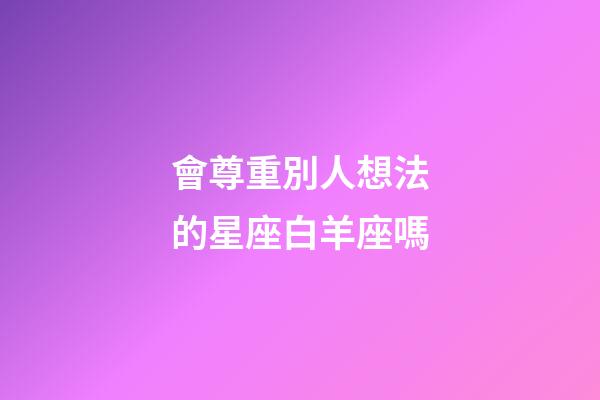 會尊重別人想法的星座白羊座嗎-第1張-星座運勢-玄機派