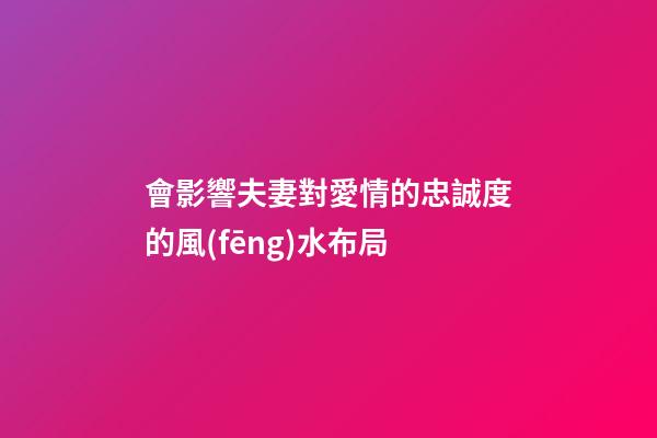 會影響夫妻對愛情的忠誠度的風(fēng)水布局