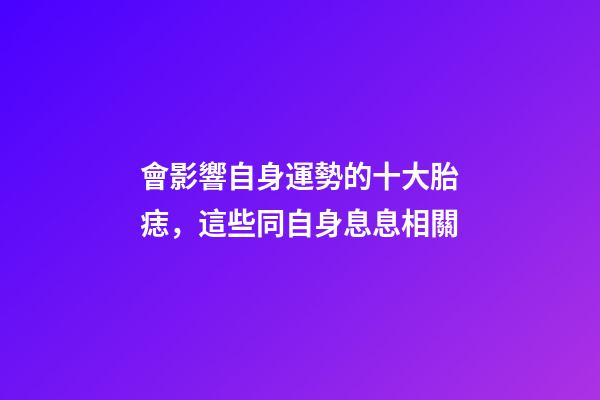 會影響自身運勢的十大胎痣，這些同自身息息相關