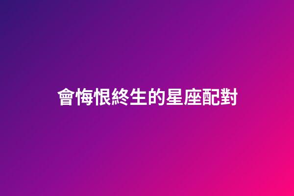 會悔恨終生的星座配對-第1張-星座運勢-玄機派