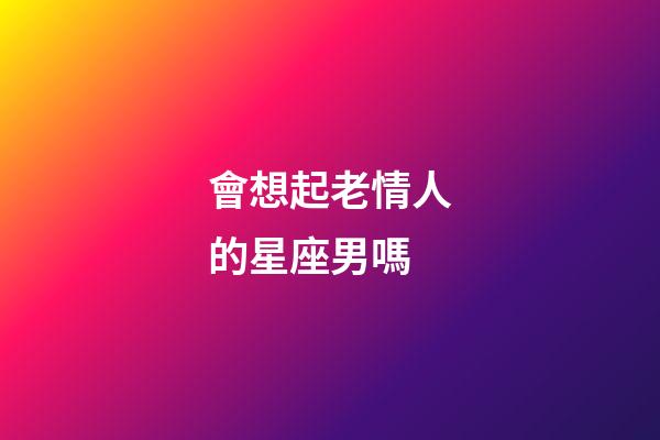 會想起老情人的星座男嗎-第1張-星座運勢-玄機派