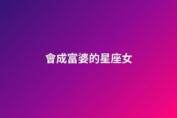 會成富婆的星座女-第1張-星座運勢-玄機派